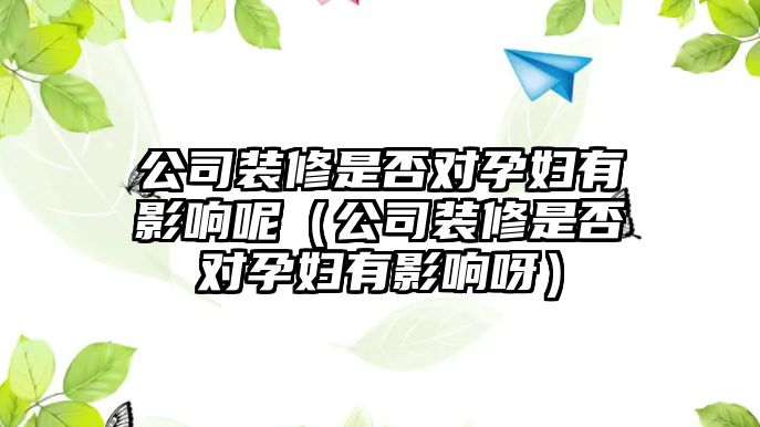 公司裝修是否對(duì)孕婦有影響呢（公司裝修是否對(duì)孕婦有影響呀）