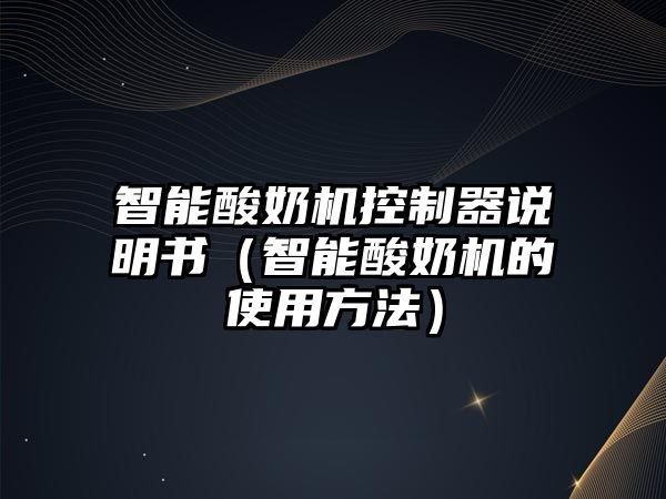 智能酸奶機控制器說明書（智能酸奶機的使用方法）