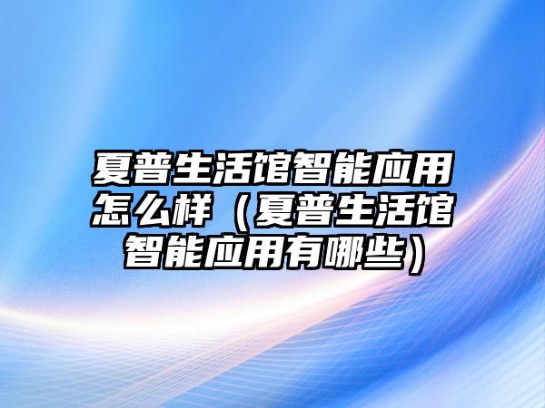 夏普生活館智能應(yīng)用怎么樣（夏普生活館智能應(yīng)用有哪些）