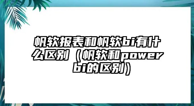 帆軟報(bào)表和帆軟bi有什么區(qū)別（帆軟和power bi的區(qū)別）