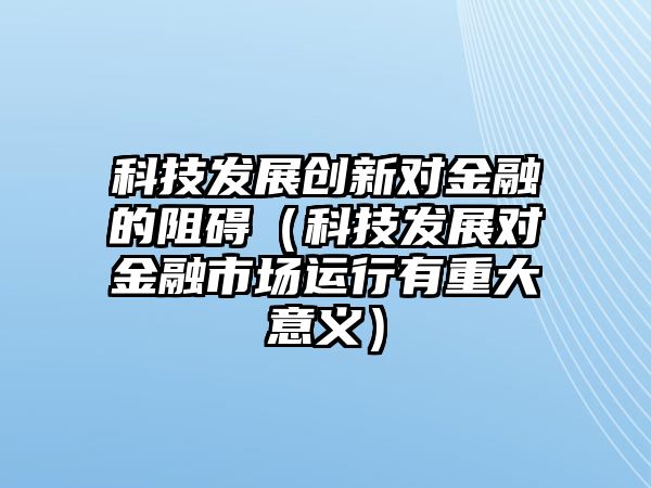 科技發(fā)展創(chuàng)新對金融的阻礙（科技發(fā)展對金融市場運行有重大意義）