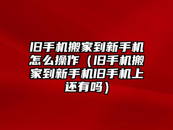 舊手機搬家到新手機怎么操作（舊手機搬家到新手機舊手機上還有嗎）