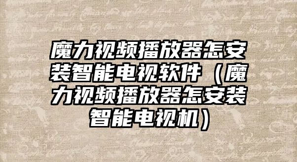 魔力視頻播放器怎安裝智能電視軟件（魔力視頻播放器怎安裝智能電視機(jī)）