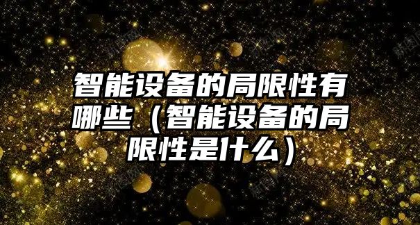 智能設(shè)備的局限性有哪些（智能設(shè)備的局限性是什么）