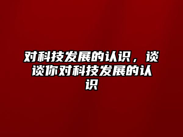 對科技發(fā)展的認(rèn)識，談?wù)勀銓萍及l(fā)展的認(rèn)識