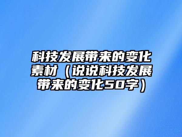 科技發(fā)展帶來(lái)的變化素材（說(shuō)說(shuō)科技發(fā)展帶來(lái)的變化50字）