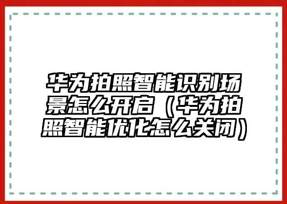 華為拍照智能識(shí)別場(chǎng)景怎么開啟（華為拍照智能優(yōu)化怎么關(guān)閉）