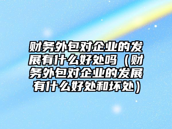 財務(wù)外包對企業(yè)的發(fā)展有什么好處嗎（財務(wù)外包對企業(yè)的發(fā)展有什么好處和壞處）