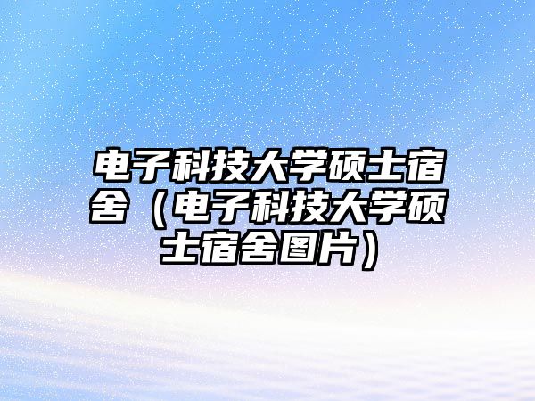 電子科技大學(xué)碩士宿舍（電子科技大學(xué)碩士宿舍圖片）