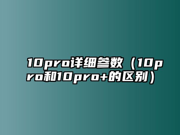 10pro詳細(xì)參數(shù)（10pro和10pro+的區(qū)別）