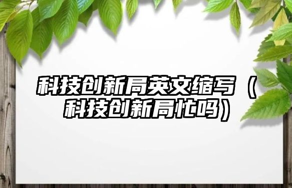 科技創(chuàng)新局英文縮寫（科技創(chuàng)新局忙嗎）