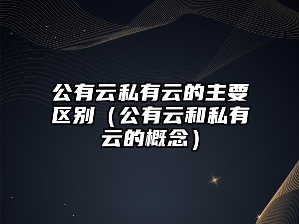 公有云私有云的主要區(qū)別（公有云和私有云的概念）