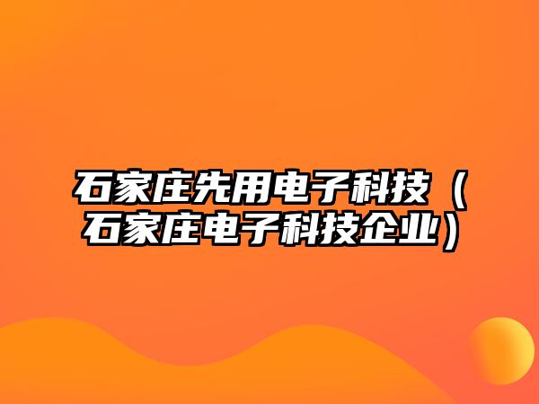 石家莊先用電子科技（石家莊電子科技企業(yè)）