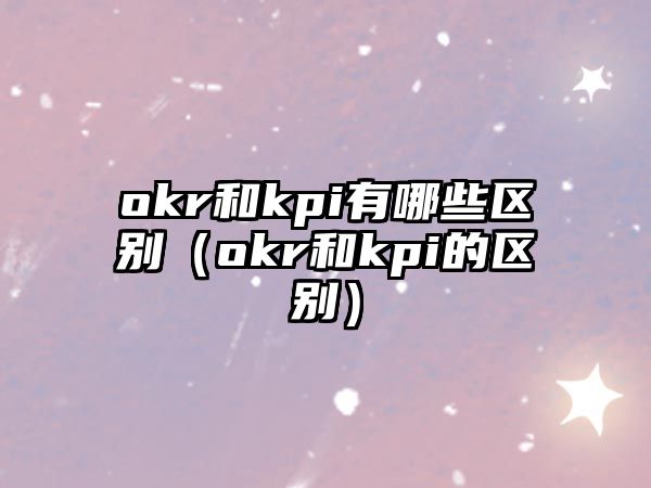 okr和kpi有哪些區(qū)別（okr和kpi的區(qū)別）