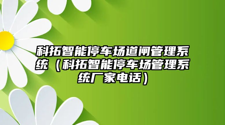 科拓智能停車場道閘管理系統(tǒng)（科拓智能停車場管理系統(tǒng)廠家電話）