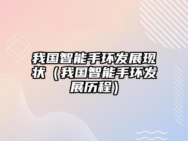 我國智能手環(huán)發(fā)展現(xiàn)狀（我國智能手環(huán)發(fā)展歷程）