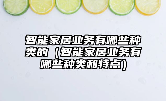 智能家居業(yè)務(wù)有哪些種類的（智能家居業(yè)務(wù)有哪些種類和特點(diǎn)）