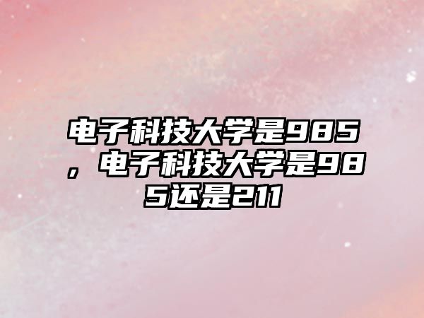 電子科技大學(xué)是985，電子科技大學(xué)是985還是211