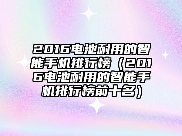 2016電池耐用的智能手機排行榜（2016電池耐用的智能手機排行榜前十名）