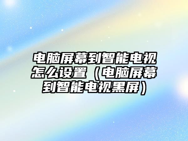 電腦屏幕到智能電視怎么設(shè)置（電腦屏幕到智能電視黑屏）