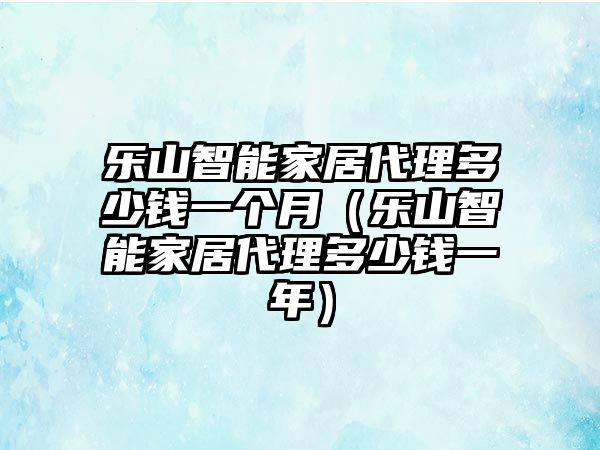 樂山智能家居代理多少錢一個(gè)月（樂山智能家居代理多少錢一年）