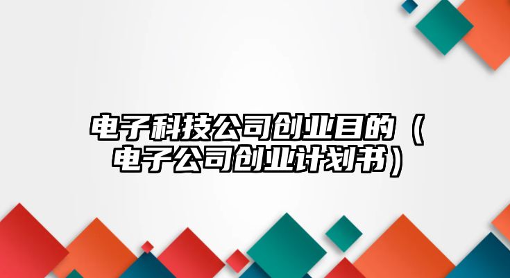 電子科技公司創(chuàng)業(yè)目的（電子公司創(chuàng)業(yè)計(jì)劃書）