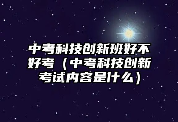 中考科技創(chuàng)新班好不好考（中考科技創(chuàng)新考試內(nèi)容是什么）