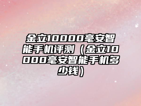 金立10000毫安智能手機評測（金立10000毫安智能手機多少錢）