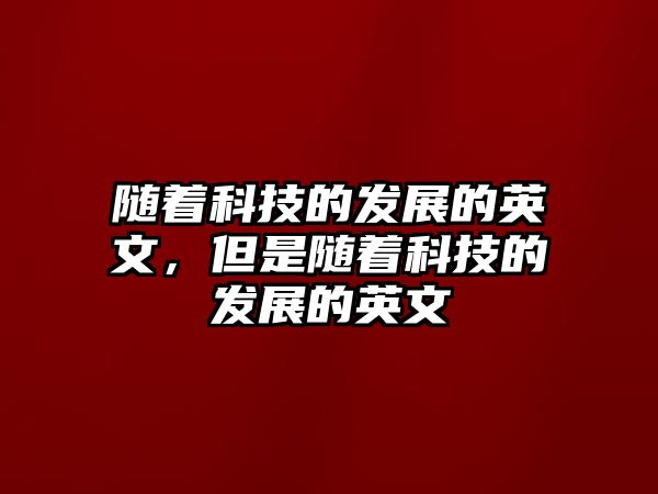 隨著科技的發(fā)展的英文，但是隨著科技的發(fā)展的英文