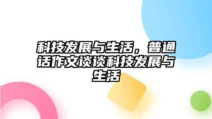 科技發(fā)展與生活，普通話作文談?wù)効萍及l(fā)展與生活