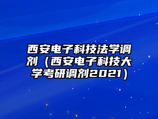 西安電子科技法學(xué)調(diào)劑（西安電子科技大學(xué)考研調(diào)劑2021）