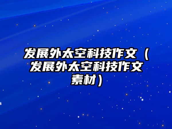 發(fā)展外太空科技作文（發(fā)展外太空科技作文素材）