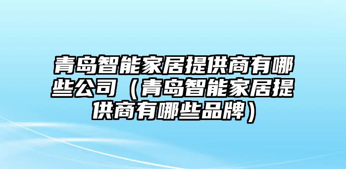 青島智能家居提供商有哪些公司（青島智能家居提供商有哪些品牌）