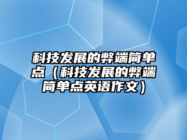 科技發(fā)展的弊端簡(jiǎn)單點(diǎn)（科技發(fā)展的弊端簡(jiǎn)單點(diǎn)英語(yǔ)作文）