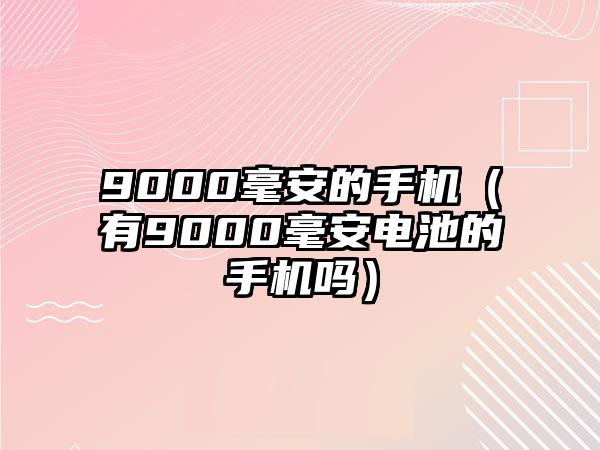 9000毫安的手機(jī)（有9000毫安電池的手機(jī)嗎）