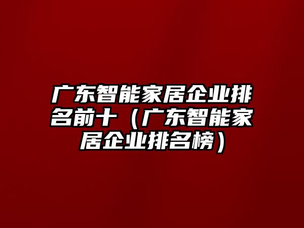 廣東智能家居企業(yè)排名前十（廣東智能家居企業(yè)排名榜）