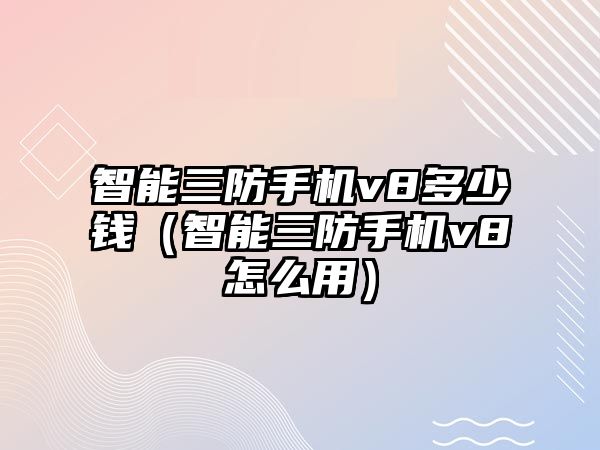 智能三防手機v8多少錢（智能三防手機v8怎么用）