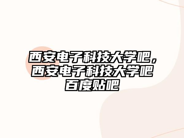 西安電子科技大學(xué)吧，西安電子科技大學(xué)吧百度貼吧