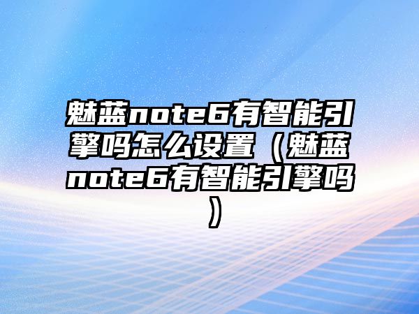 魅藍note6有智能引擎嗎怎么設置（魅藍note6有智能引擎嗎）