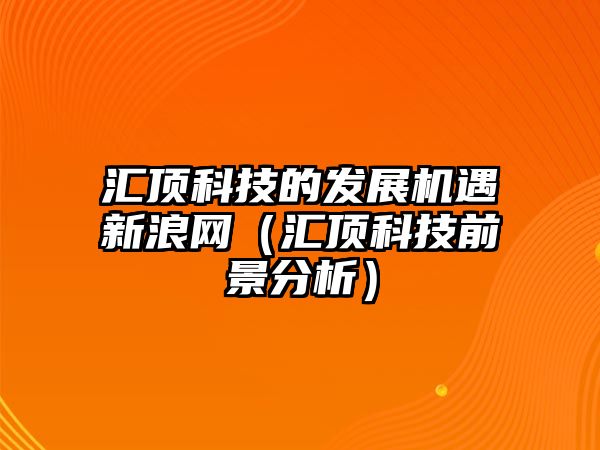 匯頂科技的發(fā)展機遇新浪網(wǎng)（匯頂科技前景分析）