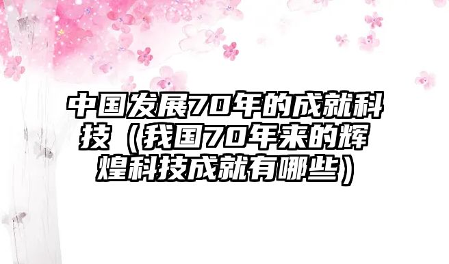 中國發(fā)展70年的成就科技（我國70年來的輝煌科技成就有哪些）