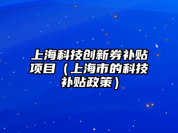 上?？萍紕?chuàng)新券補(bǔ)貼項(xiàng)目（上海市的科技補(bǔ)貼政策）