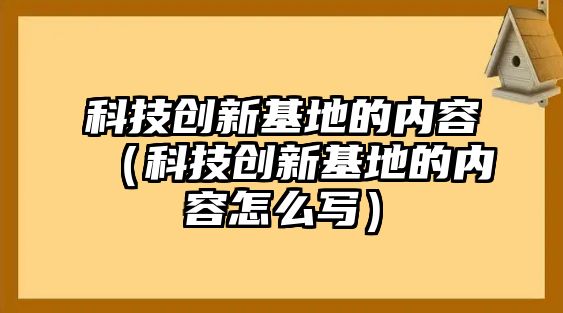 科技創(chuàng)新基地的內(nèi)容（科技創(chuàng)新基地的內(nèi)容怎么寫）