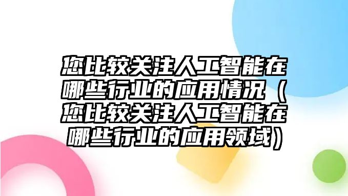 您比較關(guān)注人工智能在哪些行業(yè)的應(yīng)用情況（您比較關(guān)注人工智能在哪些行業(yè)的應(yīng)用領(lǐng)域）