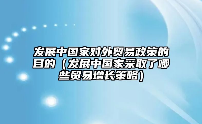 發(fā)展中國家對(duì)外貿(mào)易政策的目的（發(fā)展中國家采取了哪些貿(mào)易增長策略）