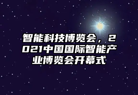 智能科技博覽會(huì)，2021中國(guó)國(guó)際智能產(chǎn)業(yè)博覽會(huì)開幕式