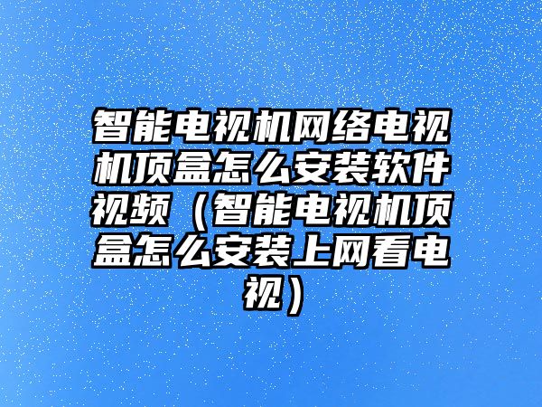 智能電視機(jī)網(wǎng)絡(luò)電視機(jī)頂盒怎么安裝軟件視頻（智能電視機(jī)頂盒怎么安裝上網(wǎng)看電視）