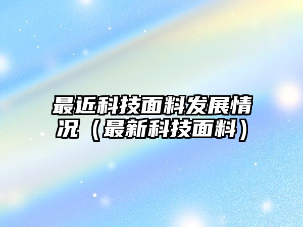 最近科技面料發(fā)展情況（最新科技面料）