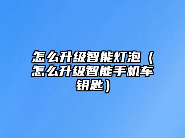 怎么升級(jí)智能燈泡（怎么升級(jí)智能手機(jī)車鑰匙）