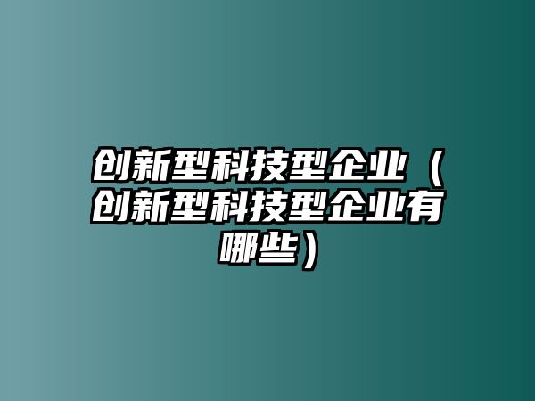 創(chuàng)新型科技型企業(yè)（創(chuàng)新型科技型企業(yè)有哪些）